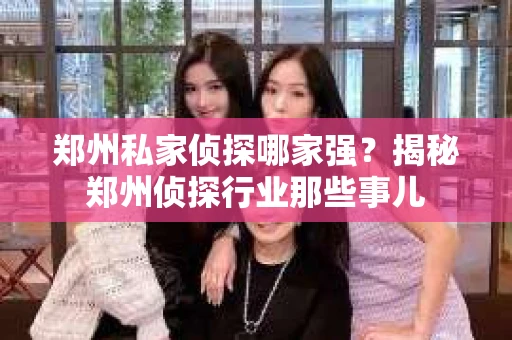郑州私家侦探哪家强？揭秘郑州侦探行业那些事儿