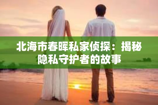 北海市春晖私家侦探：揭秘隐私守护者的故事