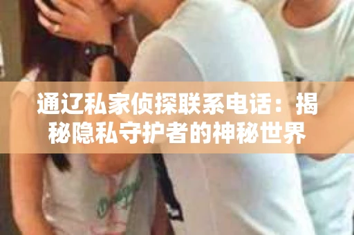 通辽私家侦探联系电话：揭秘隐私守护者的神秘世界