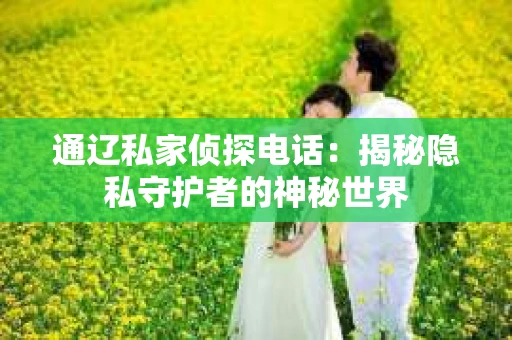 通辽私家侦探电话：揭秘隐私守护者的神秘世界