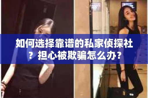 如何选择靠谱的私家侦探社？担心被欺骗怎么办？