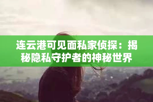 连云港可见面私家侦探：揭秘隐私守护者的神秘世界
