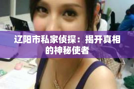 辽阳市私家侦探：揭开真相的神秘使者