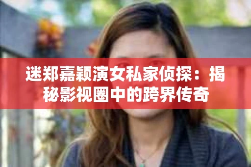 迷郑嘉颖演女私家侦探：揭秘影视圈中的跨界传奇