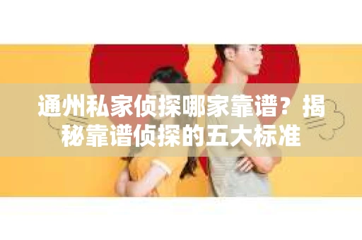 通州私家侦探哪家靠谱？揭秘靠谱侦探的五大标准