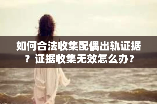 如何合法收集配偶出轨证据？证据收集无效怎么办？