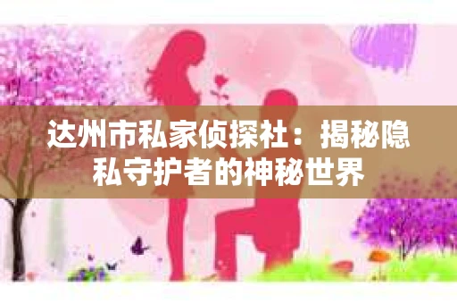 达州市私家侦探社:揭秘隐私守护者的神秘世界 达州市私家侦探社:揭秘隐私守护者的神秘世界