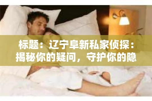 标题：辽宁阜新私家侦探：揭秘你的疑问，守护你的隐私
