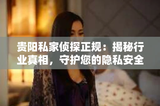 贵阳私家侦探正规：揭秘行业真相，守护您的隐私安全