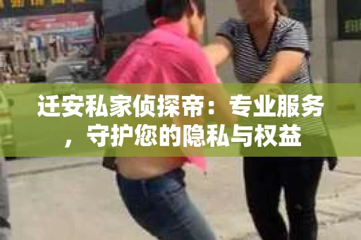 迁安私家侦探帝：专业服务，守护您的隐私与权益