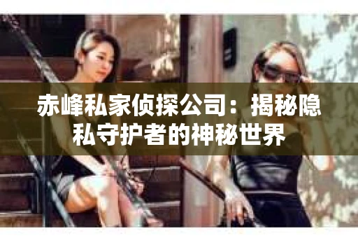 赤峰私家侦探公司:揭秘隐私守护者的神秘世界 赤峰私家侦探公司:揭秘隐私守护者的神秘世界