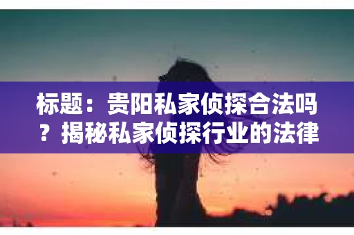 标题：贵阳私家侦探合法吗？揭秘私家侦探行业的法律边界