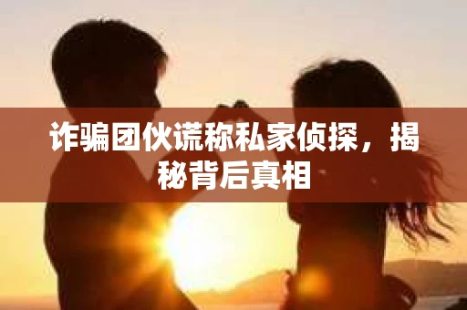 诈骗团伙谎称私家侦探，揭秘背后真相
