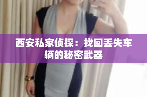 西安私家侦探：找回丢失车辆的秘密武器
