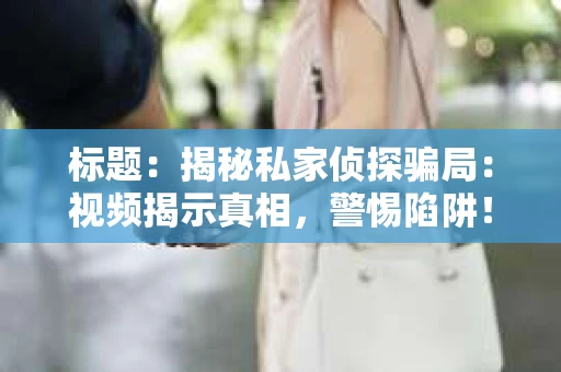 标题：揭秘私家侦探骗局：视频揭示真相，警惕陷阱！
