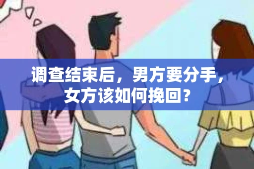 调查结束后,男方要分手,女方该如何挽回? 调查结束后,男方要分手,女方该如何挽回?