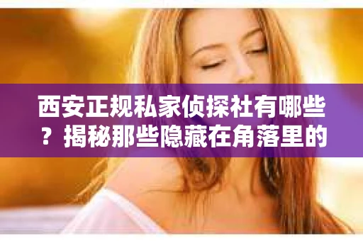 西安正规私家侦探社有哪些？揭秘那些隐藏在角落里的神秘力量