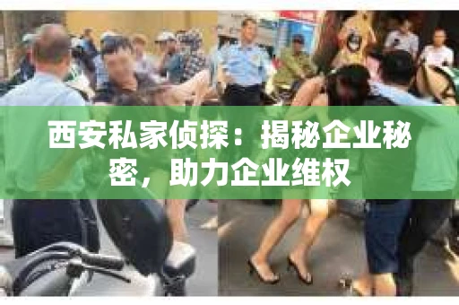 西安私家侦探：揭秘企业秘密，助力企业维权