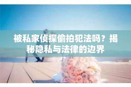 被私家侦探偷拍犯法吗？揭秘隐私与法律的边界