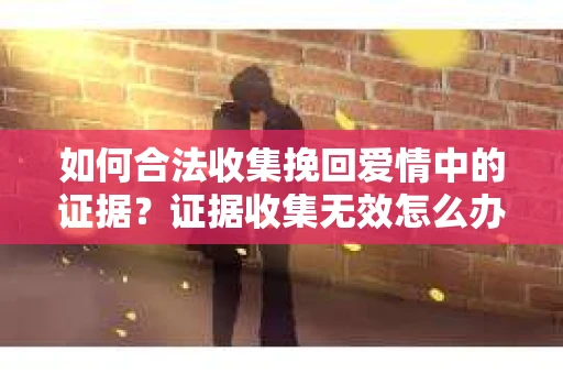 如何合法收集挽回爱情中的证据？证据收集无效怎么办？