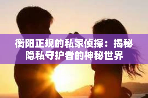 衡阳正规的私家侦探：揭秘隐私守护者的神秘世界