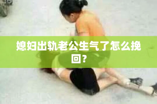 媳妇出轨老公生气了怎么挽回？