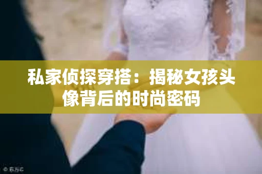 私家侦探穿搭：揭秘女孩头像背后的时尚密码