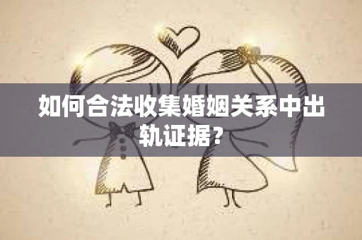 如何合法收集婚姻关系中出轨证据？
