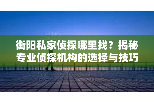 衡阳私家侦探哪里找？揭秘专业侦探机构的选择与技巧