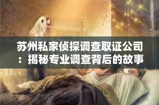 苏州私家侦探调查取证公司：揭秘专业调查背后的故事
