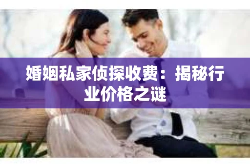婚姻私家侦探收费：揭秘行业价格之谜