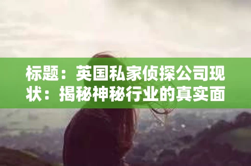 标题：英国私家侦探公司现状：揭秘神秘行业的真实面貌