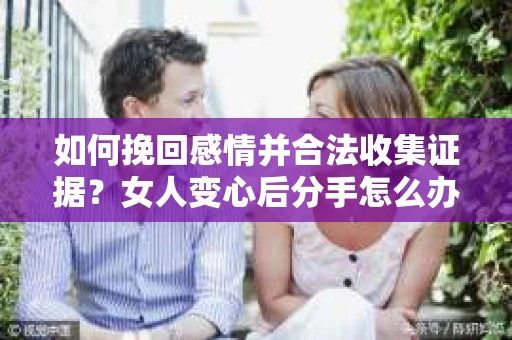 如何挽回感情并合法收集证据?女人变心后分手怎么办? 如何挽回感情并合法收集证据?女人变心后分手怎么办?