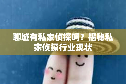 聊城有私家侦探吗？揭秘私家侦探行业现状