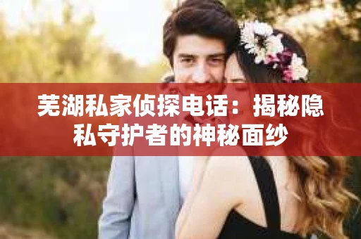 芜湖私家侦探电话：揭秘隐私守护者的神秘面纱