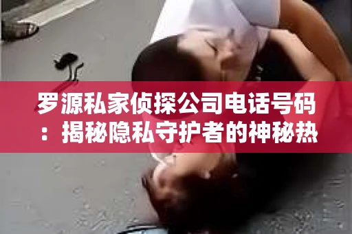 罗源私家侦探公司电话号码：揭秘隐私守护者的神秘热线