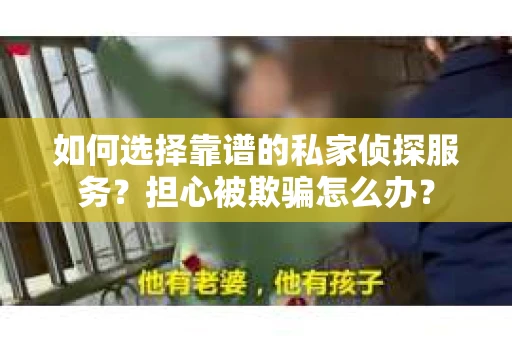 如何选择靠谱的私家侦探服务?担心被欺骗怎么办? 如何选择靠谱的私家侦探服务?担心被欺骗怎么办?