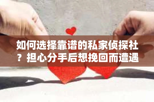 如何选择靠谱的私家侦探社？担心分手后想挽回而遭遇陷阱怎么办？
