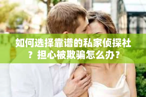 如何选择靠谱的私家侦探社?担心被欺骗怎么办? 如何选择靠谱的私家侦探社?担心被欺骗怎么办?