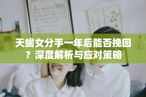 天蝎女分手一年后能否挽回？深度解析与应对策略