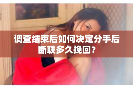 调查结束后如何决定分手后断联多久挽回？