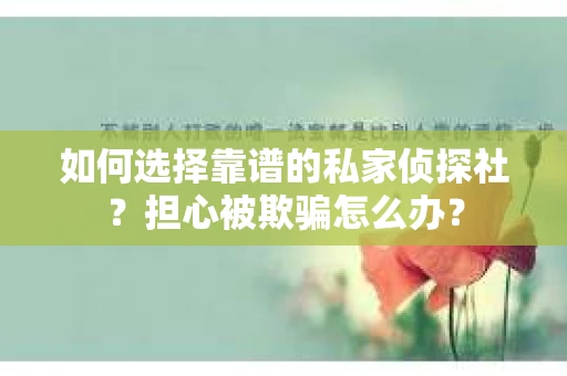 如何选择靠谱的私家侦探社？担心被欺骗怎么办？