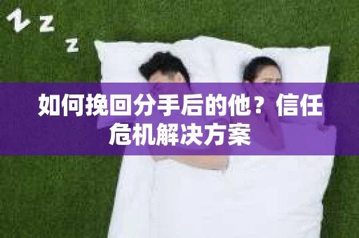 如何挽回分手后的他？信任危机解决方案