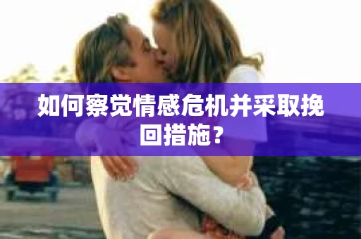 如何察觉情感危机并采取挽回措施? 如何察觉情感危机并采取挽回措施?