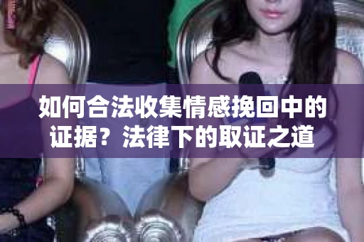 如何合法收集情感挽回中的证据？法律下的取证之道