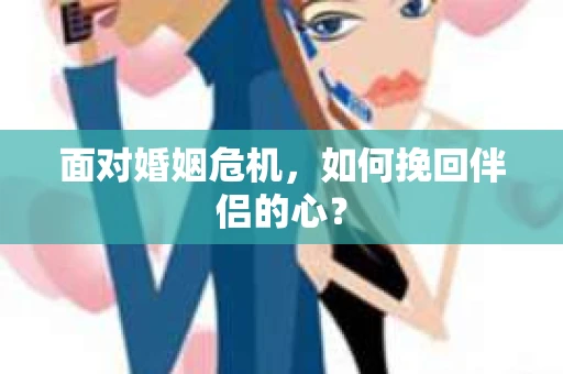 面对婚姻危机，如何挽回伴侣的心？