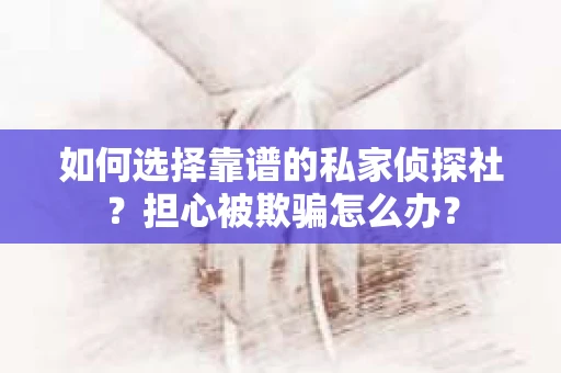 如何选择靠谱的私家侦探社?担心被欺骗怎么办? 如何选择靠谱的私家侦探社?担心被欺骗怎么办?