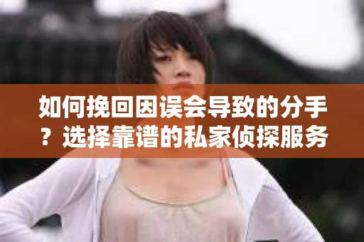 如何挽回因误会导致的分手?选择靠谱的私家侦探服务指南 如何挽回因误会导致的分手?选择靠谱的私家侦探服务指南