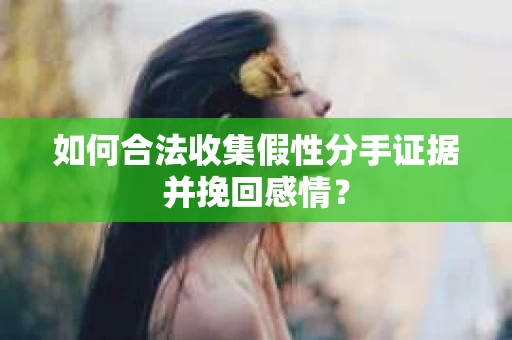 如何合法收集假性分手证据并挽回感情？