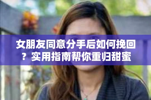 女朋友同意分手后如何挽回？实用指南帮你重归甜蜜